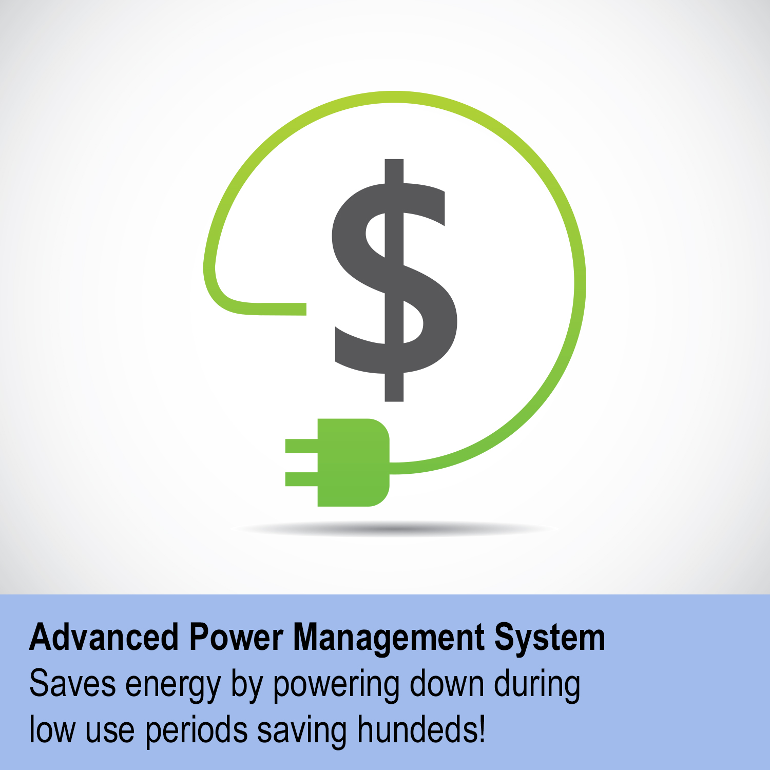 The Advanced Power Management System saves energy by powering down during low use periods and saving you hundreds.